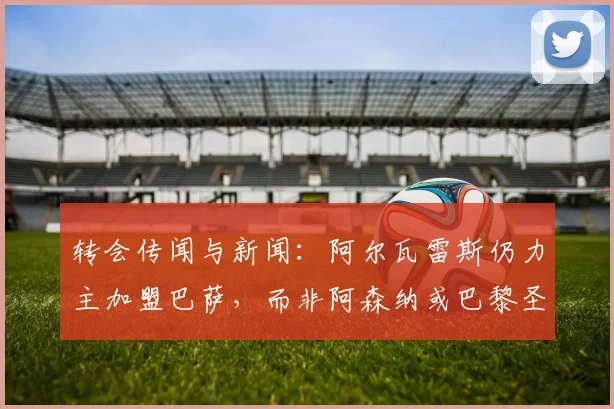 转会传闻与新闻：阿尔瓦雷斯仍力主加盟巴萨，而非阿森纳或巴黎圣日耳曼