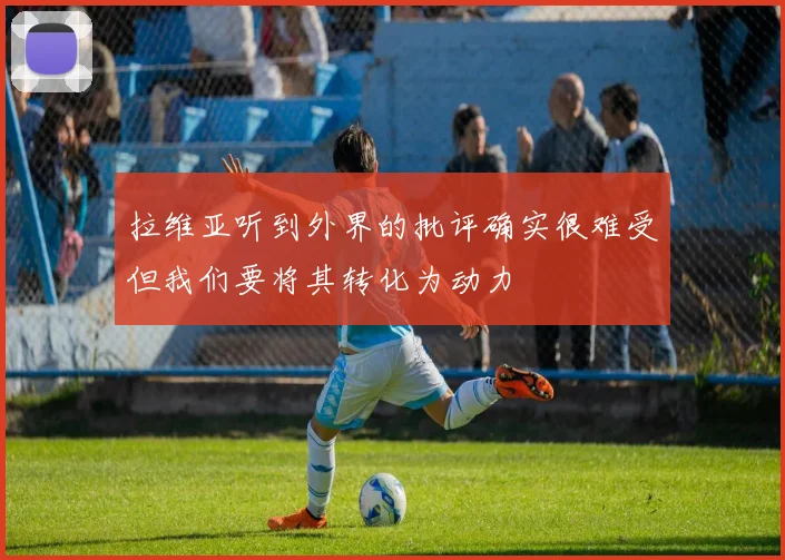 拉维亚听到外界的批评确实很难受但我们要将其转化为动力