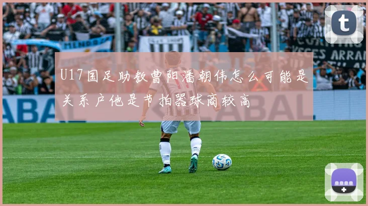 U17国足助教曹阳潘朝伟怎么可能是关系户他是节拍器球商较高