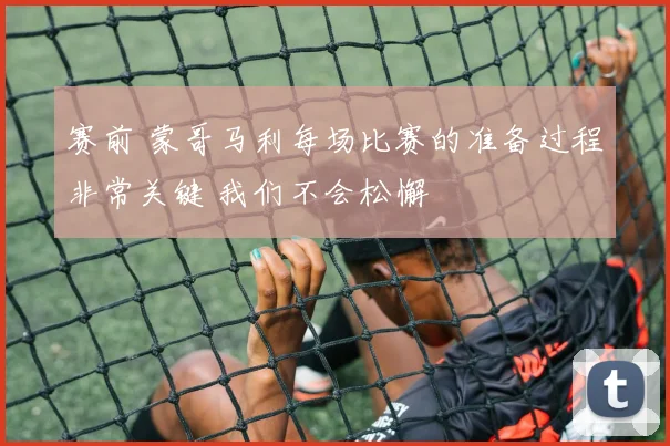 赛前 蒙哥马利每场比赛的准备过程非常关键 我们不会松懈
