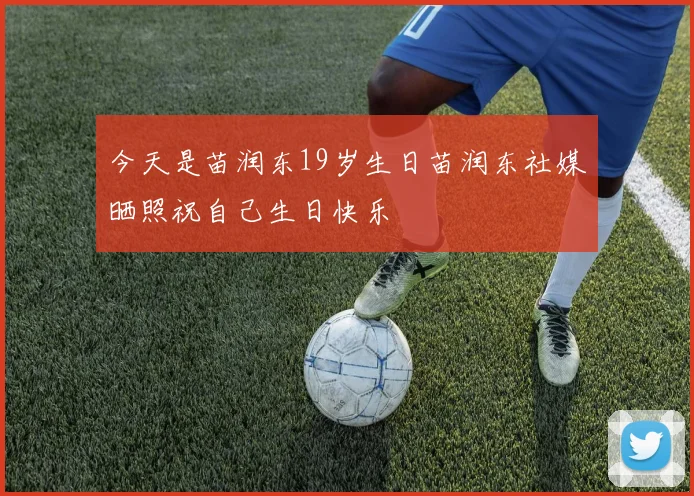 今天是苗润东19岁生日苗润东社媒晒照祝自己生日快乐